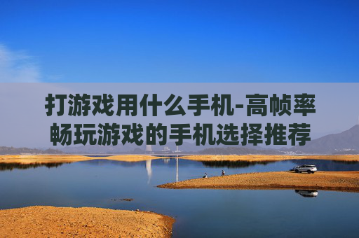 打游戏用什么手机-高帧率畅玩游戏的手机选择推荐