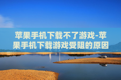 苹果手机下载不了游戏-苹果手机下载游戏受阻的原因解析