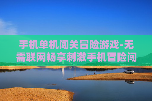手机单机闯关冒险游戏-无需联网畅享刺激手机冒险闯关体验