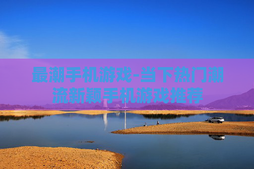 最潮手机游戏-当下热门潮流新颖手机游戏推荐