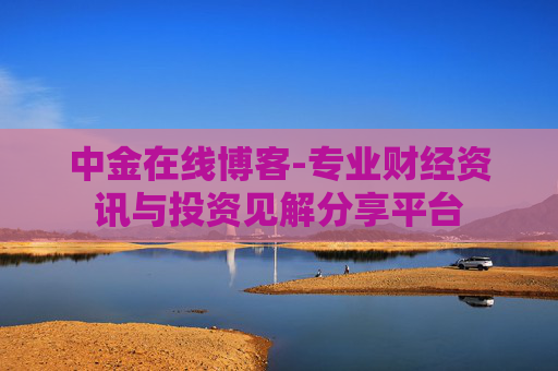 中金在线博客-专业财经资讯与投资见解分享平台
