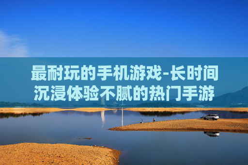 最耐玩的手机游戏-长时间沉浸体验不腻的热门手游