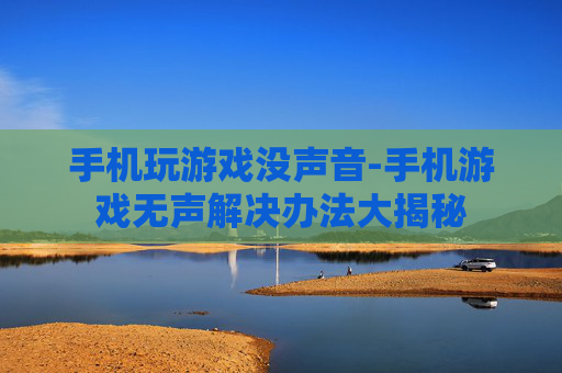 手机玩游戏没声音-手机游戏无声解决办法大揭秘