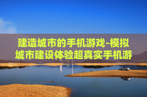 建造城市的手机游戏-模拟城市建设体验超真实手机游戏