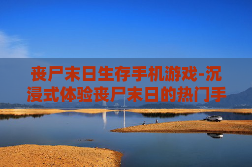 丧尸末日生存手机游戏-沉浸式体验丧尸末日的热门手游