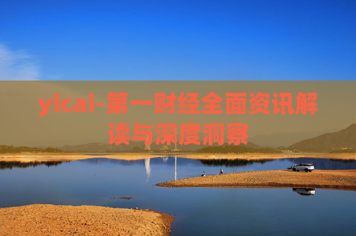 yicai-第一财经全面资讯解读与深度洞察
