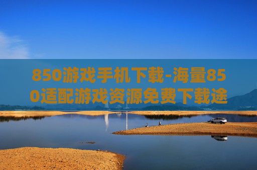 850游戏手机下载-海量850适配游戏资源免费下载途径