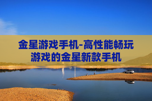 金星游戏手机-高性能畅玩游戏的金星新款手机