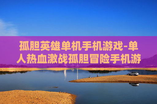孤胆英雄单机手机游戏-单人热血激战孤胆冒险手机游戏体验
