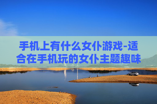 手机上有什么女仆游戏-适合在手机玩的女仆主题趣味游戏推荐