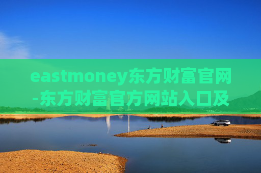 eastmoney东方财富官网-东方财富官方网站入口及使用指南