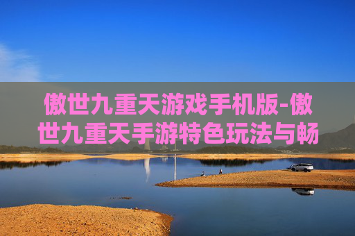 傲世九重天游戏手机版-傲世九重天手游特色玩法与畅玩体验