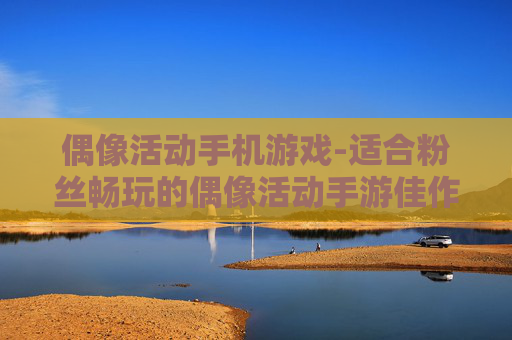偶像活动手机游戏-适合粉丝畅玩的偶像活动手游佳作