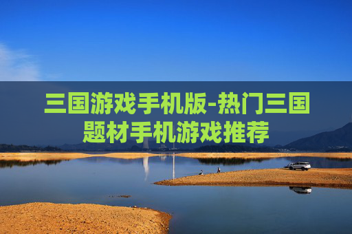 三国游戏手机版-热门三国题材手机游戏推荐