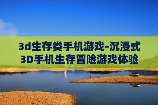 3d生存类手机游戏-沉浸式3D手机生存冒险游戏体验