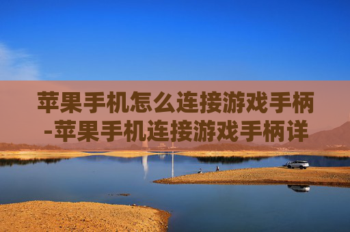 苹果手机怎么连接游戏手柄-苹果手机连接游戏手柄详细操作指南