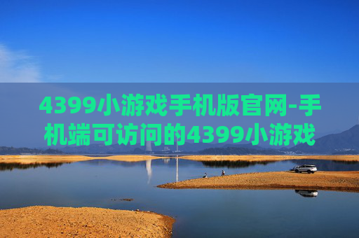 4399小游戏手机版官网-手机端可访问的4399小游戏官方网站