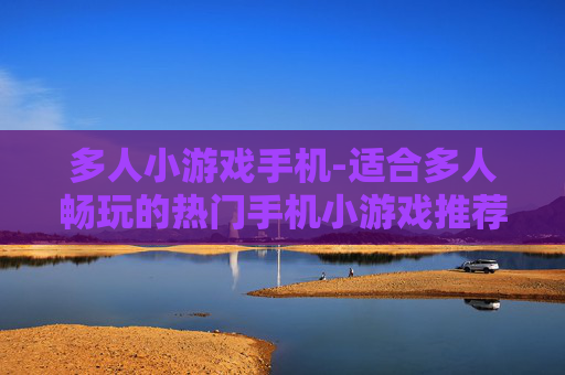 多人小游戏手机-适合多人畅玩的热门手机小游戏推荐