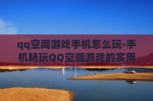 qq空间游戏手机怎么玩-手机畅玩QQ空间游戏的实用方法