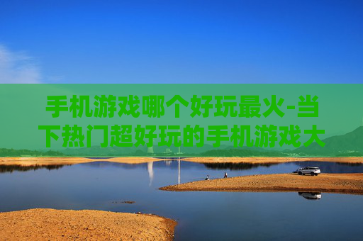 手机游戏哪个好玩最火-当下热门超好玩的手机游戏大盘点
