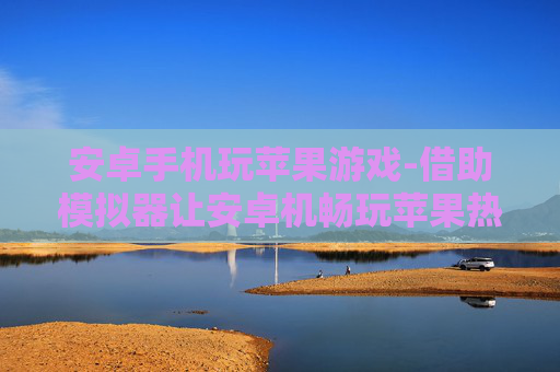 安卓手机玩苹果游戏-借助模拟器让安卓机畅玩苹果热门游戏