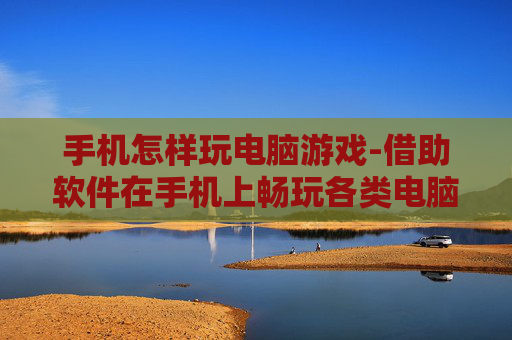 手机怎样玩电脑游戏-借助软件在手机上畅玩各类电脑游戏方法