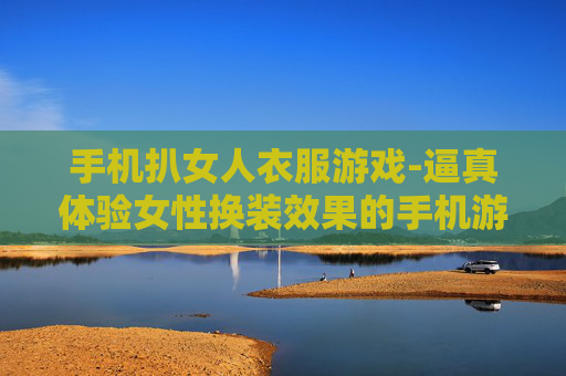 手机扒女人衣服游戏-逼真体验女性换装效果的手机游戏