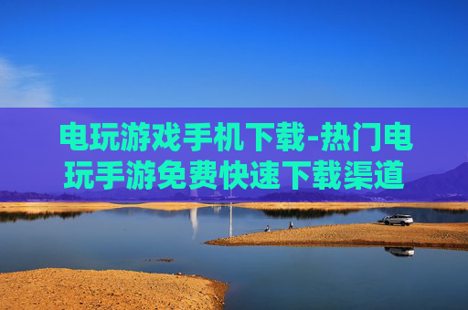 电玩游戏手机下载-热门电玩手游免费快速下载渠道