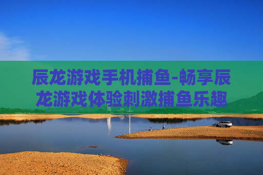 辰龙游戏手机捕鱼-畅享辰龙游戏体验刺激捕鱼乐趣