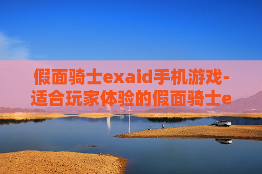 假面骑士exaid手机游戏-适合玩家体验的假面骑士exaid手游佳作