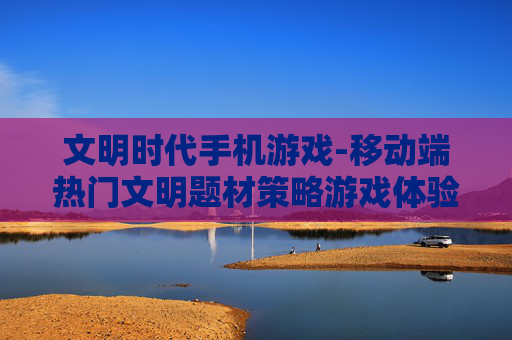 文明时代手机游戏-移动端热门文明题材策略游戏体验