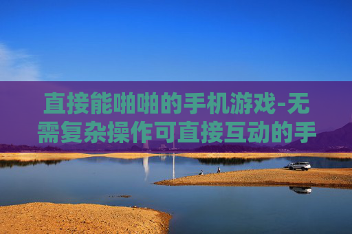 直接能啪啪的手机游戏-无需复杂操作可直接互动的手机游戏