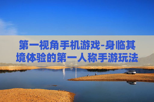 第一视角手机游戏-身临其境体验的第一人称手游玩法