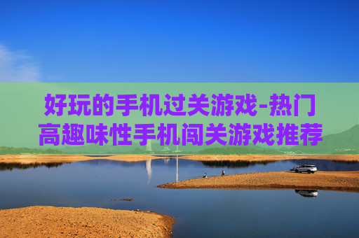 好玩的手机过关游戏-热门高趣味性手机闯关游戏推荐