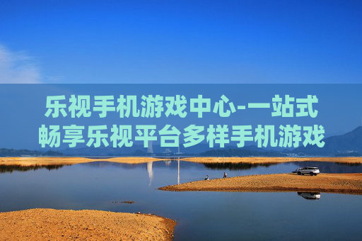 乐视手机游戏中心-一站式畅享乐视平台多样手机游戏