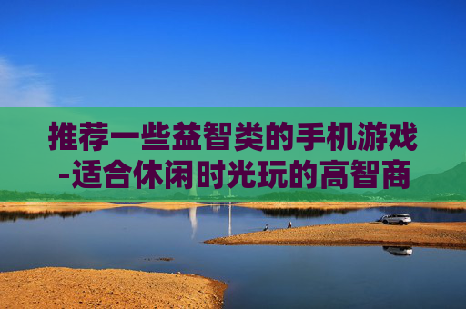 推荐一些益智类的手机游戏-适合休闲时光玩的高智商手机游戏