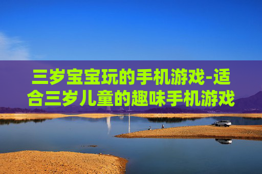 三岁宝宝玩的手机游戏-适合三岁儿童的趣味手机游戏推荐