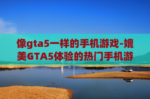 像gta5一样的手机游戏-媲美GTA5体验的热门手机游戏推荐