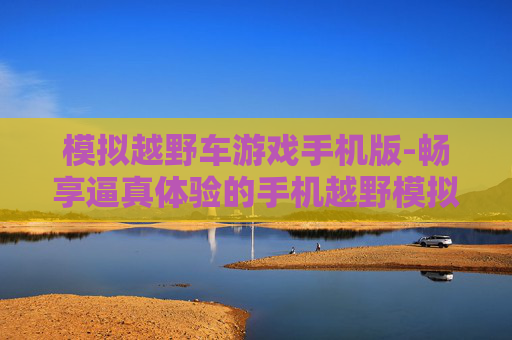 模拟越野车游戏手机版-畅享逼真体验的手机越野模拟游戏