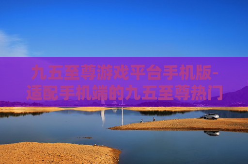 九五至尊游戏平台手机版-适配手机端的九五至尊热门游戏平台