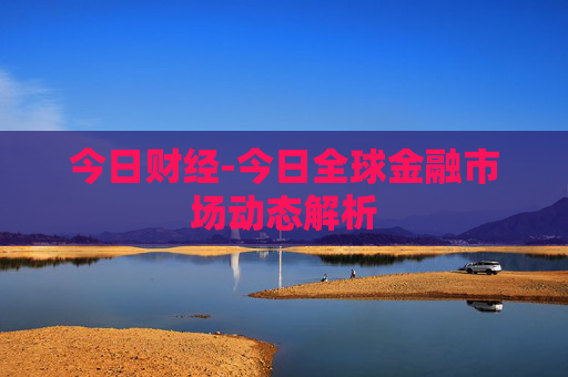 今日财经-今日全球金融市场动态解析