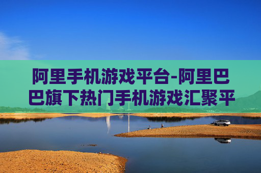 阿里手机游戏平台-阿里巴巴旗下热门手机游戏汇聚平台
