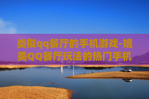 类似qq餐厅的手机游戏-媲美QQ餐厅玩法的热门手机游戏推荐