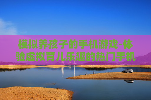 模拟养孩子的手机游戏-体验虚拟育儿乐趣的热门手机游戏
