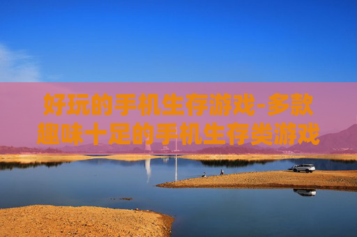 好玩的手机生存游戏-多款趣味十足的手机生存类游戏推荐