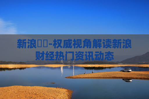 新浪財經-权威视角解读新浪财经热门资讯动态