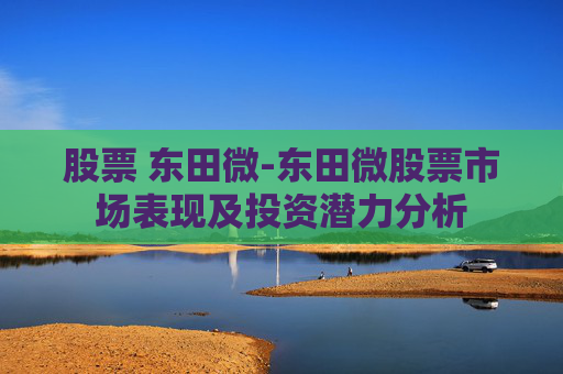 股票 东田微-东田微股票市场表现及投资潜力分析