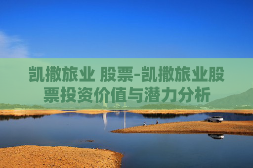 凯撒旅业 股票-凯撒旅业股票投资价值与潜力分析