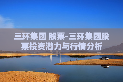 三环集团 股票-三环集团股票投资潜力与行情分析