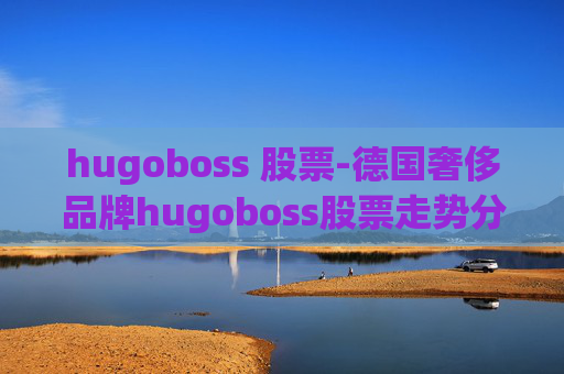 hugoboss 股票-德国奢侈品牌hugoboss股票走势分析